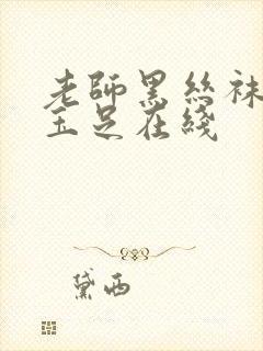 老师黑丝袜美腿玉足在线