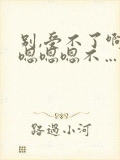 别,受不了啊,嗯嗯嗯不……