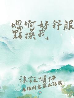 嗯啊好舒服啊快点操我