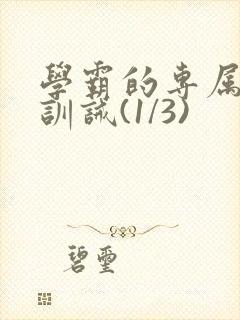 学霸的专属教育训诫(1/3)