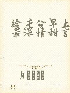 给老公早上好的最深情甜言蜜语的情话