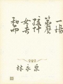 和女孩第一次见面去什么场合比较好