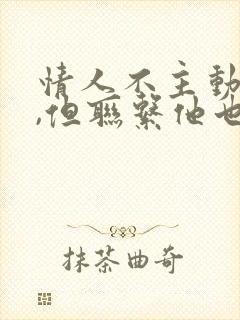 情人不主动联系,但联系他也会理我