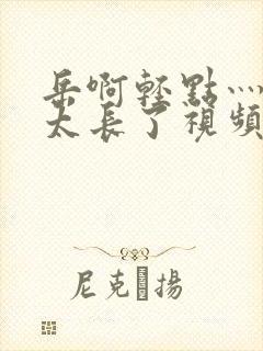 岳啊轻点灬太粗太长了视频