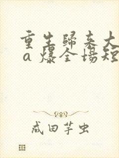 重生归来大小姐 a 爆全场短剧全集在线观看