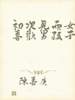 初次见面女孩子喜欢男孩子的表现