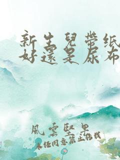 新生儿带纸尿裤好还是尿布好