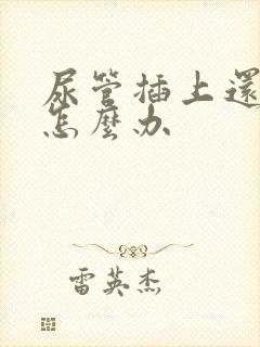 尿管插上还漏尿怎么办