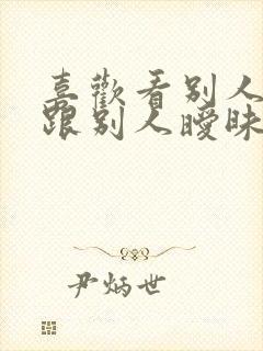 喜欢看别人老婆跟别人暧昧怎么办