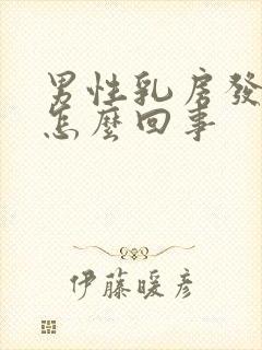 男性乳房发育大怎么回事