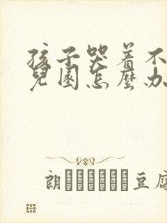 孩子哭着不去幼儿园怎么办