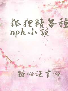 狐狸精各种勾引nph小说