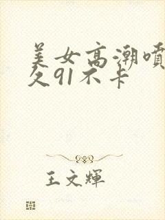 美女高潮喷水久久91不卡