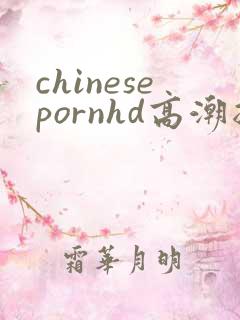 chinesepornhd高潮抽搐hd