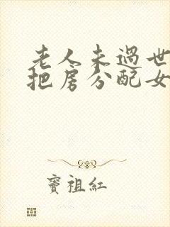 老人未过世可以把房分配女儿继承吗