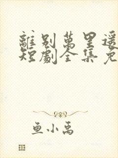 离别万里遥无期短剧全集免费播放