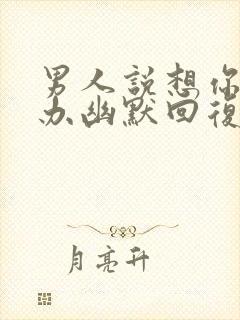 男人说想你了咋办幽默回复