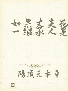 如果丈夫死了第一继承人是谁