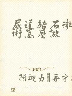 尿道结石微创手术怎么做