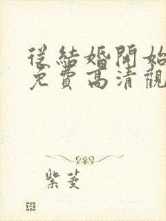 从结婚开始恋爱免费高清观看全集