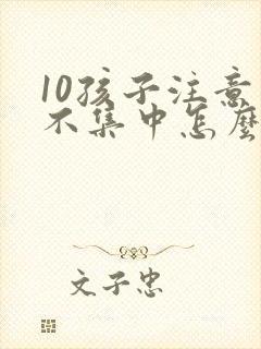 10孩子注意力不集中怎么办?该如何治