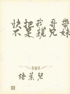 快把我哥带走是不是亲兄妹