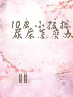 10岁小孩总是尿床怎么办