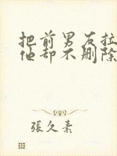 把前男友拉黑了他却不删除我