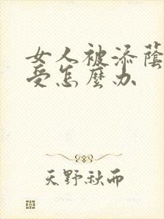 女人被添荫蒂难受怎么办