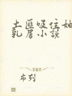 土匪吸住她的奶乳房小说