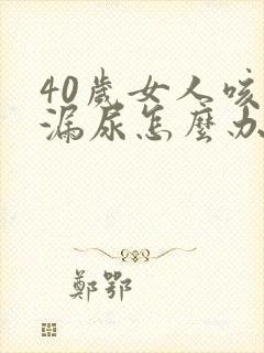 40岁女人咳嗽漏尿怎么办