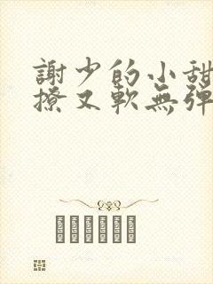 谢少的小甜妻又撩又软无弹窗