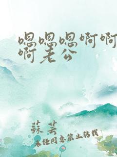 嗯嗯嗯啊啊啊啊啊老公