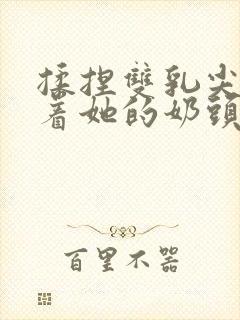 揉捏双乳尖玩弄着她的奶头网站