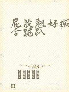 屁股翘好撅高迎合跪趴