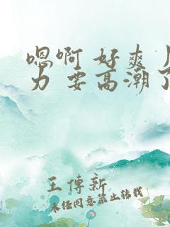 嗯啊 好爽 用力 要高潮了