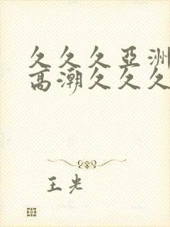 久久久亚洲美女高潮久久久