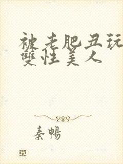 被老肥丑玩烂的双性美人