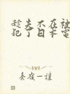 趁夫不在被公侵犯了日本电影