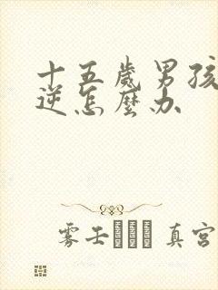 十五岁男孩子叛逆怎么办