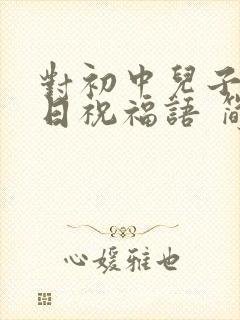 对初中儿子的生日祝福语 简短独特