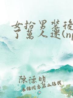 女扮男装后我成了万人迷(nph