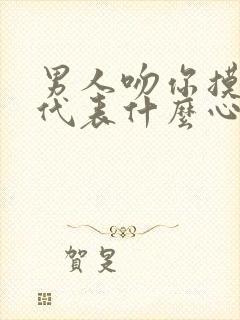 男人吻你摸你胸代表什么心理