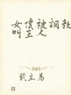 女仆被调教跪着叫主人