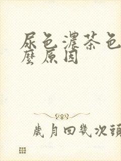 尿色浓茶色是什么原因