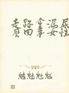 走路会漏尿是怎么回事女性