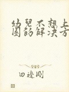 幼儿不想上幼儿园的解决方法