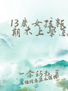 13岁女孩叛逆期不上学怎么办