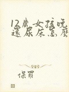 12岁女孩晚上还尿床怎么办