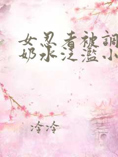 女忍者被调教得奶水泛滥小说